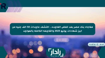 مفاجأة بنك مصر بعد خفض الفائدة.. اكتشف عائدات 50 ألف جنيه من أبرز شهادات يونيو 2025 والقائمة الكاملة بالعوائد
